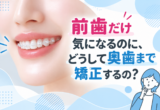 前歯だけ気になるのに、どうして奥歯まで矯正するの？