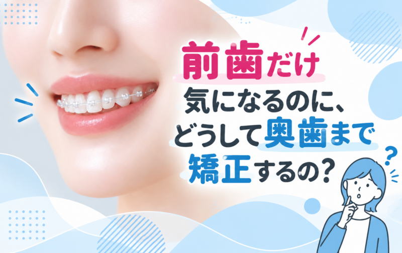 前歯だけ気になるのに、どうして奥歯まで矯正するの？